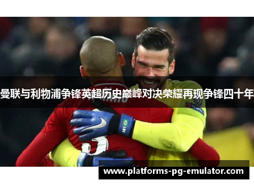 曼联与利物浦争锋英超历史巅峰对决荣耀再现争锋四十年 曼联与利物浦争锋英超历史巅峰对决荣耀再现争锋四十年
