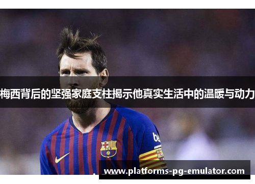 梅西背后的坚强家庭支柱揭示他真实生活中的温暖与动力 梅西背后的坚强家庭支柱揭示他真实生活中的温暖与动力