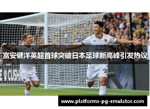 富安健洋英超首球突破日本足球新高峰引发热议 富安健洋英超首球突破日本足球新高峰引发热议