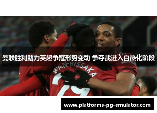 曼联胜利助力英超争冠形势变动 争夺战进入白热化阶段