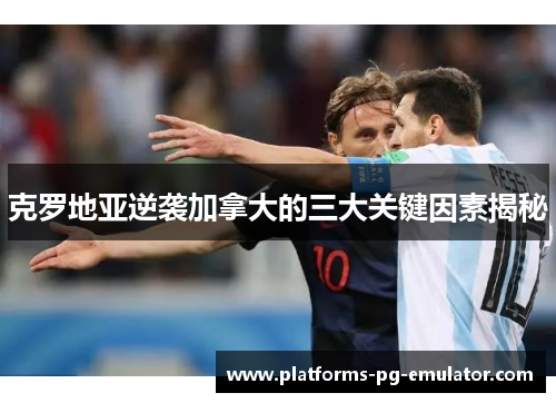 克罗地亚逆袭加拿大的三大关键因素揭秘 克罗地亚逆袭加拿大的三大关键因素揭秘