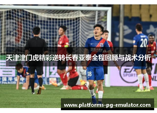 天津津门虎精彩逆转长春亚泰全程回顾与战术分析