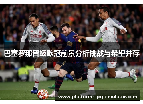 巴塞罗那晋级欧冠前景分析挑战与希望并存 巴塞罗那晋级欧冠前景分析挑战与希望并存