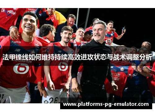 法甲锋线如何维持持续高效进攻状态与战术调整分析 法甲锋线如何维持持续高效进攻状态与战术调整分析