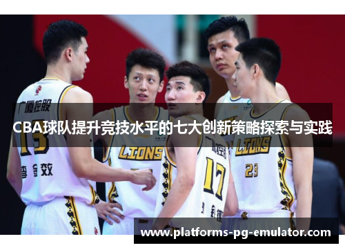 CBA球队提升竞技水平的七大创新策略探索与实践 CBA球队提升竞技水平的七大创新策略探索与实践