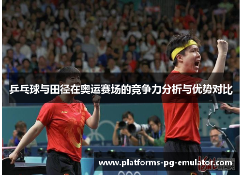 乒乓球与田径在奥运赛场的竞争力分析与优势对比 乒乓球与田径在奥运赛场的竞争力分析与优势对比