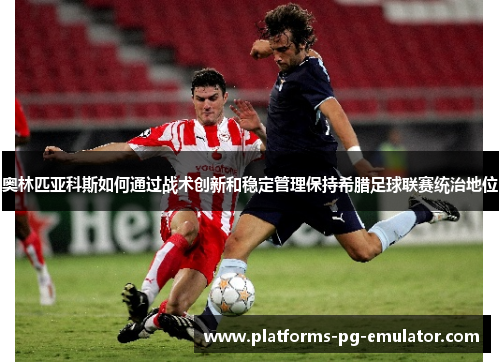 奥林匹亚科斯如何通过战术创新和稳定管理保持希腊足球联赛统治地位 奥林匹亚科斯如何通过战术创新和稳定管理保持希腊足球联赛统治地位