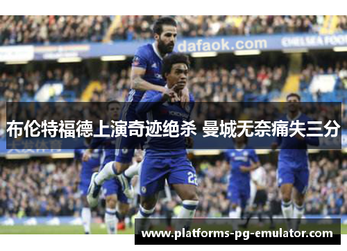 布伦特福德上演奇迹绝杀 曼城无奈痛失三分 布伦特福德上演奇迹绝杀 曼城无奈痛失三分