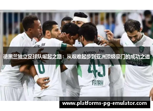 德黑兰独立足球队崛起之路:从艰难起步到亚洲顶级豪门的成功之道 德黑兰独立足球队崛起之路:从艰难起步到亚洲顶级豪门的成功之道