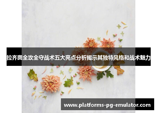 拉齐奥全攻全守战术五大亮点分析揭示其独特风格和战术魅力 拉齐奥全攻全守战术五大亮点分析揭示其独特风格和战术魅力