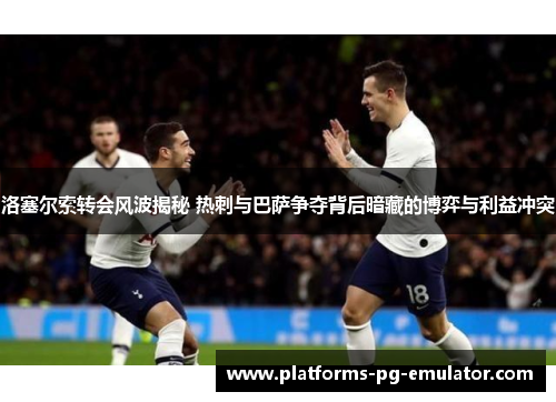 洛塞尔索转会风波揭秘 热刺与巴萨争夺背后暗藏的博弈与利益冲突