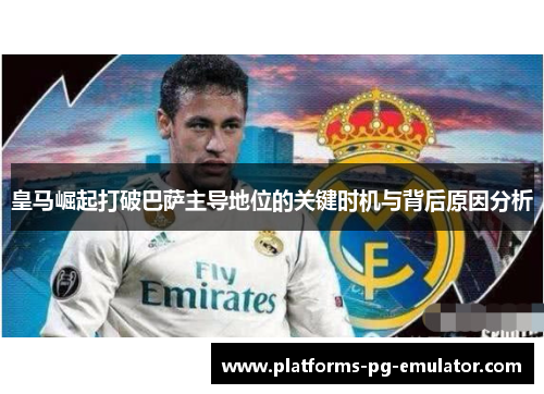 皇马崛起打破巴萨主导地位的关键时机与背后原因分析 皇马崛起打破巴萨主导地位的关键时机与背后原因分析