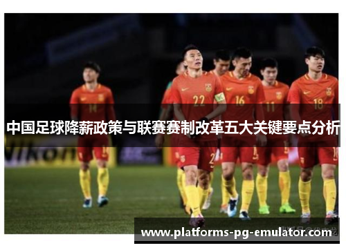 中国足球降薪政策与联赛赛制改革五大关键要点分析 中国足球降薪政策与联赛赛制改革五大关键要点分析