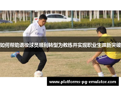 如何帮助退役球员顺利转型为教练并实现职业生涯新突破 如何帮助退役球员顺利转型为教练并实现职业生涯新突破
