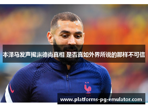 本泽马发声揭露德尚真相 是否真如外界所说的那样不可信 本泽马发声揭露德尚真相 是否真如外界所说的那样不可信