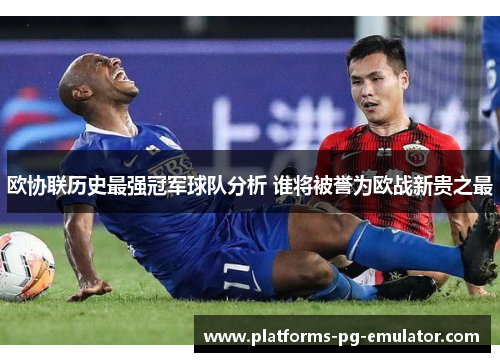 欧协联历史最强冠军球队分析 谁将被誉为欧战新贵之最 欧协联历史最强冠军球队分析 谁将被誉为欧战新贵之最