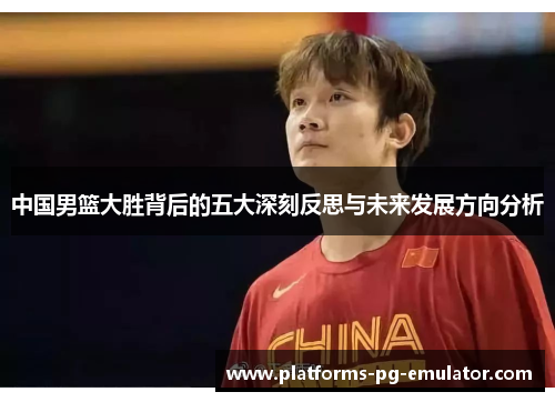 中国男篮大胜背后的五大深刻反思与未来发展方向分析 中国男篮大胜背后的五大深刻反思与未来发展方向分析