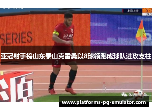 亚冠射手榜山东泰山克雷桑以8球领跑成球队进攻支柱 亚冠射手榜山东泰山克雷桑以8球领跑成球队进攻支柱