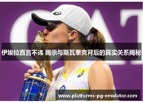 伊埃拉直言不讳 揭示与斯瓦泰克背后的真实关系揭秘 伊埃拉直言不讳 揭示与斯瓦泰克背后的真实关系揭秘