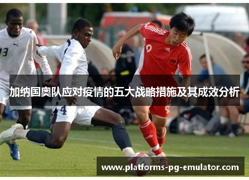 加纳国奥队应对疫情的五大战略措施及其成效分析 加纳国奥队应对疫情的五大战略措施及其成效分析