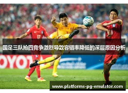 国足三队抢四竞争激烈导致容错率降低的深层原因分析 国足三队抢四竞争激烈导致容错率降低的深层原因分析