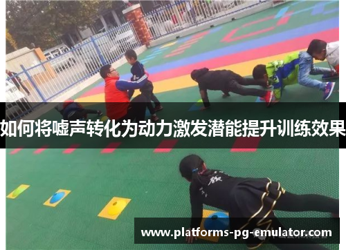 如何将嘘声转化为动力激发潜能提升训练效果