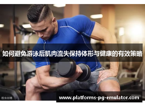 如何避免游泳后肌肉流失保持体形与健康的有效策略 如何避免游泳后肌肉流失保持体形与健康的有效策略