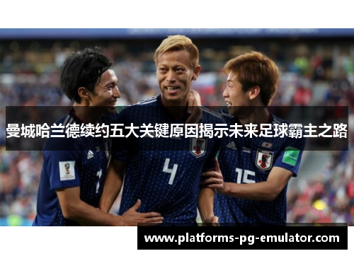 曼城哈兰德续约五大关键原因揭示未来足球霸主之路