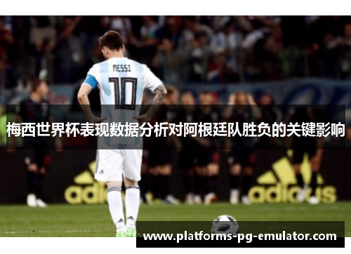 梅西世界杯表现数据分析对阿根廷队胜负的关键影响 梅西世界杯表现数据分析对阿根廷队胜负的关键影响