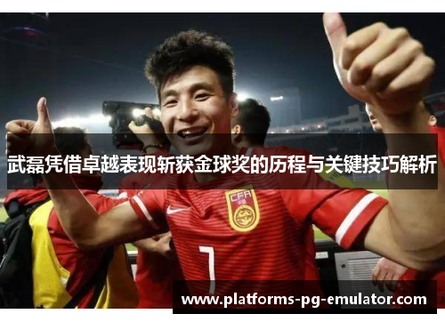 武磊凭借卓越表现斩获金球奖的历程与关键技巧解析 武磊凭借卓越表现斩获金球奖的历程与关键技巧解析