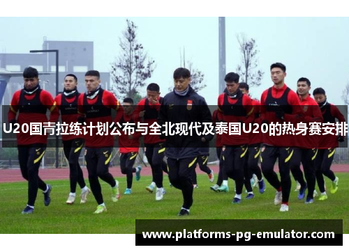 U20国青拉练计划公布与全北现代及泰国U20的热身赛安排 U20国青拉练计划公布与全北现代及泰国U20的热身赛安排
