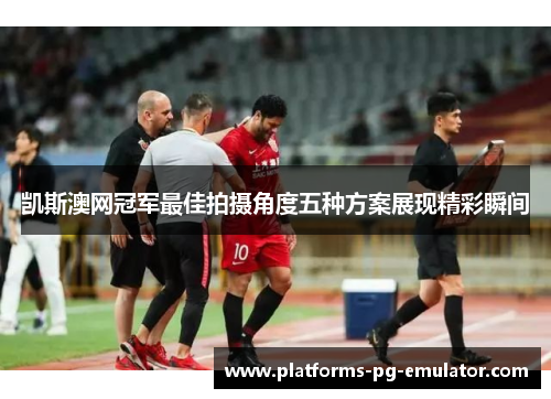 凯斯澳网冠军最佳拍摄角度五种方案展现精彩瞬间 凯斯澳网冠军最佳拍摄角度五种方案展现精彩瞬间