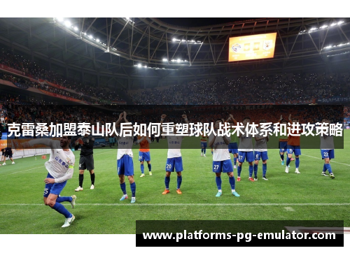 克雷桑加盟泰山队后如何重塑球队战术体系和进攻策略 克雷桑加盟泰山队后如何重塑球队战术体系和进攻策略