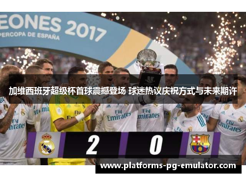 加维西班牙超级杯首球震撼登场 球迷热议庆祝方式与未来期许 加维西班牙超级杯首球震撼登场 球迷热议庆祝方式与未来期许