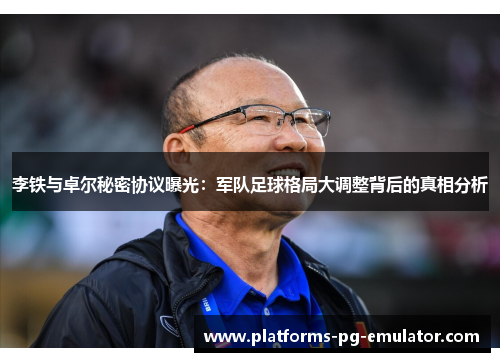 李铁与卓尔秘密协议曝光:军队足球格局大调整背后的真相分析 李铁与卓尔秘密协议曝光:军队足球格局大调整背后的真相分析