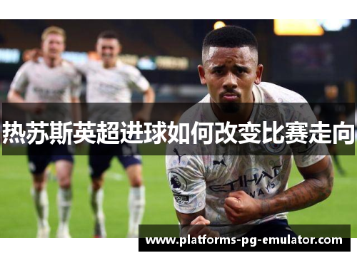 热苏斯英超进球如何改变比赛走向