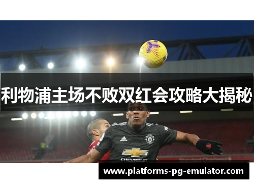 利物浦主场不败双红会攻略大揭秘 利物浦主场不败双红会攻略大揭秘