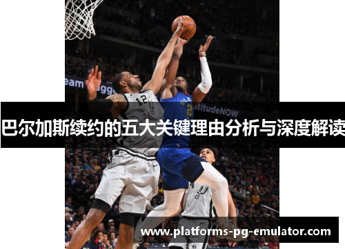 巴尔加斯续约的五大关键理由分析与深度解读 巴尔加斯续约的五大关键理由分析与深度解读