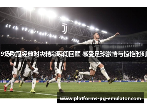 9场欧冠经典对决精彩瞬间回顾 感受足球激情与惊艳时刻 9场欧冠经典对决精彩瞬间回顾 感受足球激情与惊艳时刻
