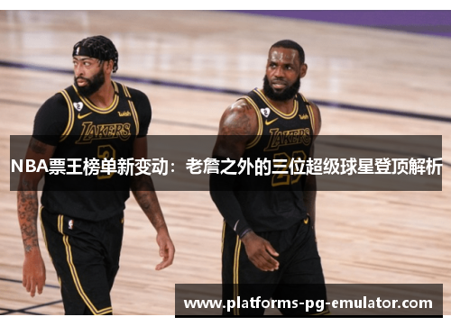 NBA票王榜单新变动:老詹之外的三位超级球星登顶解析 NBA票王榜单新变动:老詹之外的三位超级球星登顶解析