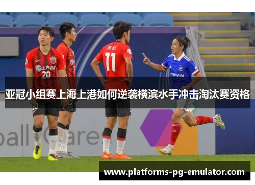 亚冠小组赛上海上港如何逆袭横滨水手冲击淘汰赛资格 亚冠小组赛上海上港如何逆袭横滨水手冲击淘汰赛资格