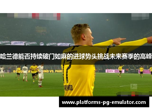 哈兰德能否持续破门如麻的进球势头挑战未来赛季的高峰