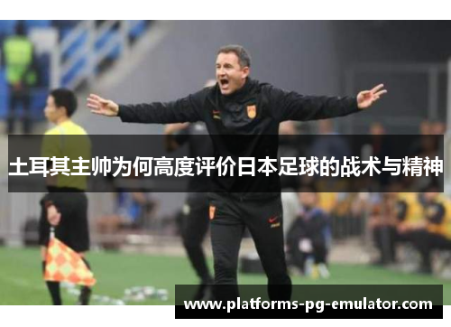 土耳其主帅为何高度评价日本足球的战术与精神 土耳其主帅为何高度评价日本足球的战术与精神