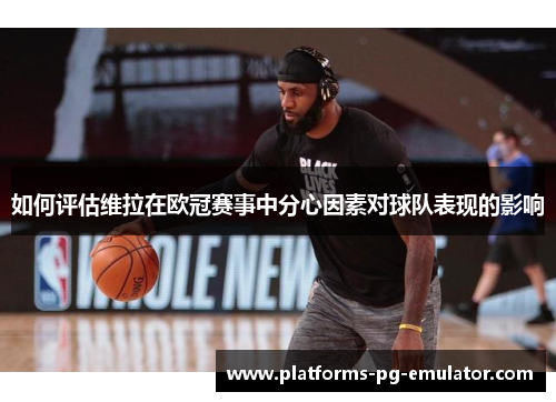 如何评估维拉在欧冠赛事中分心因素对球队表现的影响 如何评估维拉在欧冠赛事中分心因素对球队表现的影响