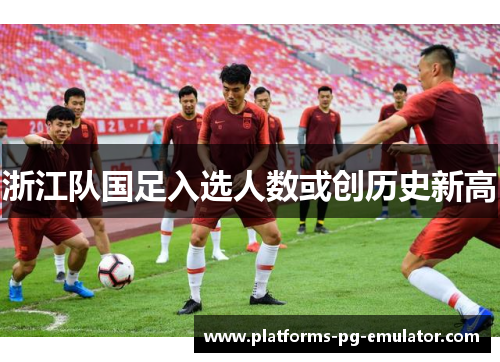 浙江队国足入选人数或创历史新高 浙江队国足入选人数或创历史新高