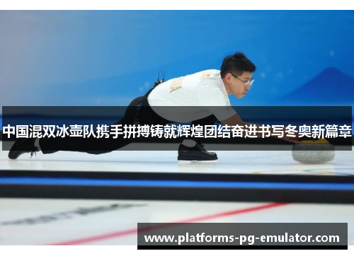 中国混双冰壶队携手拼搏铸就辉煌团结奋进书写冬奥新篇章 中国混双冰壶队携手拼搏铸就辉煌团结奋进书写冬奥新篇章