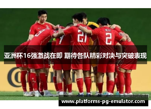 亚洲杯16强激战在即 期待各队精彩对决与突破表现 亚洲杯16强激战在即 期待各队精彩对决与突破表现