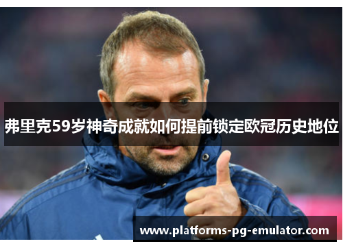 弗里克59岁神奇成就如何提前锁定欧冠历史地位 弗里克59岁神奇成就如何提前锁定欧冠历史地位