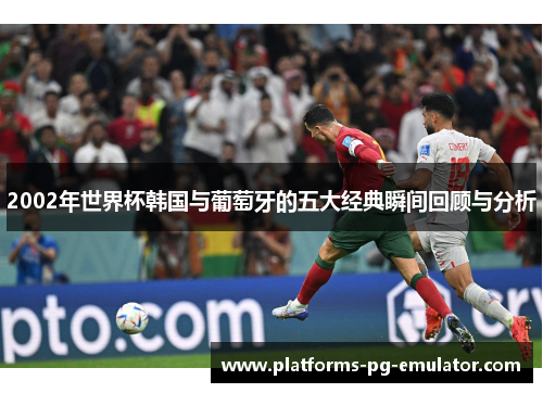 2002年世界杯韩国与葡萄牙的五大经典瞬间回顾与分析 2002年世界杯韩国与葡萄牙的五大经典瞬间回顾与分析