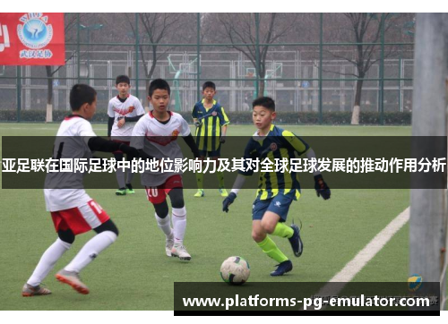 亚足联在国际足球中的地位影响力及其对全球足球发展的推动作用分析 亚足联在国际足球中的地位影响力及其对全球足球发展的推动作用分析
